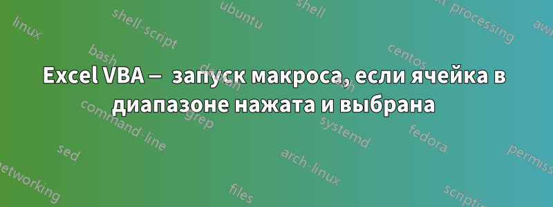 Excel VBA — запуск макроса, если ячейка в диапазоне нажата и выбрана