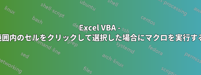 Excel VBA - 範囲内のセルをクリックして選択した場合にマクロを実行する