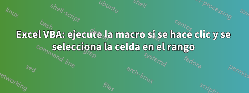 Excel VBA: ejecute la macro si se hace clic y se selecciona la celda en el rango