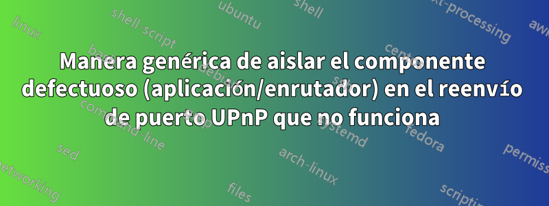 Manera genérica de aislar el componente defectuoso (aplicación/enrutador) en el reenvío de puerto UPnP que no funciona