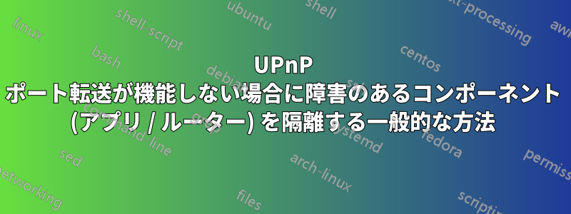 UPnP ポート転送が機能しない場合に障害のあるコンポーネント (アプリ / ルーター) を隔離する一般的な方法