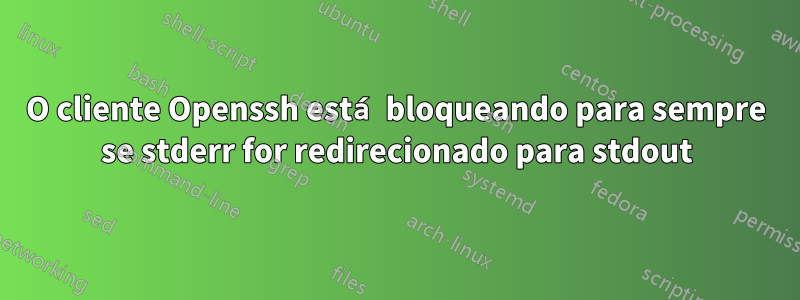 O cliente Openssh está bloqueando para sempre se stderr for redirecionado para stdout