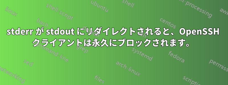stderr が stdout にリダイレクトされると、OpenSSH クライアントは永久にブロックされます。