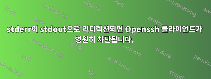 stderr이 stdout으로 리디렉션되면 Openssh 클라이언트가 영원히 차단됩니다.