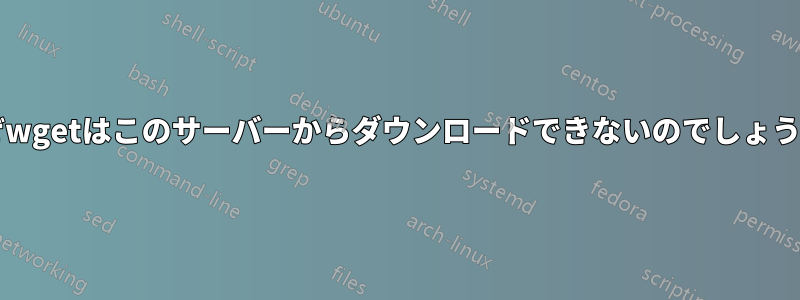 なぜwgetはこのサーバーからダウンロードできないのでしょうか?