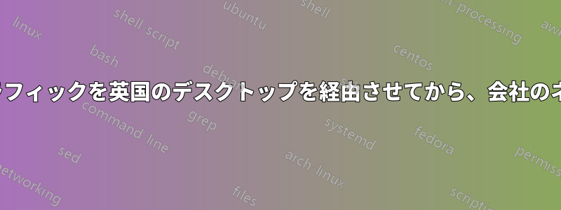 すべてのラップトップのトラフィックを英国のデスクトップを経由させてから、会社のネットワークにVPN接続する