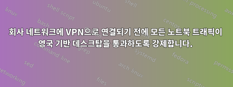 회사 네트워크에 VPN으로 연결되기 전에 모든 노트북 트래픽이 영국 기반 데스크탑을 통과하도록 강제합니다.