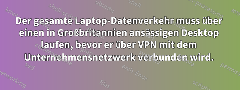 Der gesamte Laptop-Datenverkehr muss über einen in Großbritannien ansässigen Desktop laufen, bevor er über VPN mit dem Unternehmensnetzwerk verbunden wird.