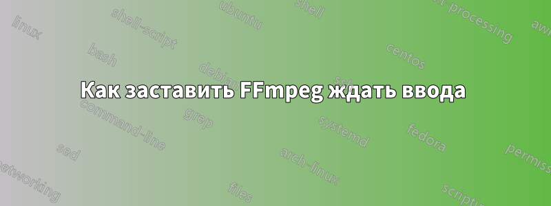 Как заставить FFmpeg ждать ввода