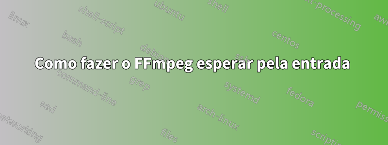 Como fazer o FFmpeg esperar pela entrada