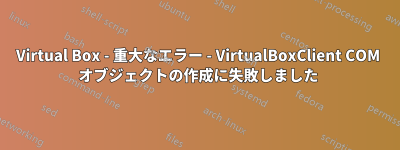 Virtual Box - 重大なエラー - VirtualBoxClient COM オブジェクトの作成に失敗しました