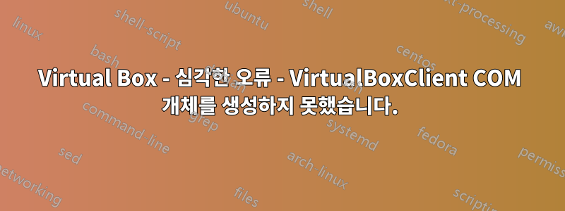 Virtual Box - 심각한 오류 - VirtualBoxClient COM 개체를 생성하지 못했습니다.