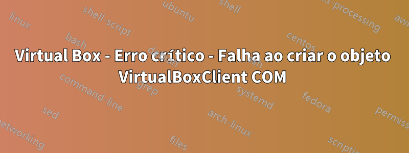 Virtual Box - Erro crítico - Falha ao criar o objeto VirtualBoxClient COM