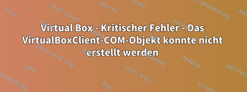 Virtual Box - Kritischer Fehler - Das VirtualBoxClient-COM-Objekt konnte nicht erstellt werden