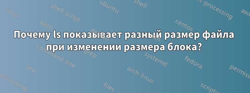 Почему ls показывает разный размер файла при изменении размера блока?