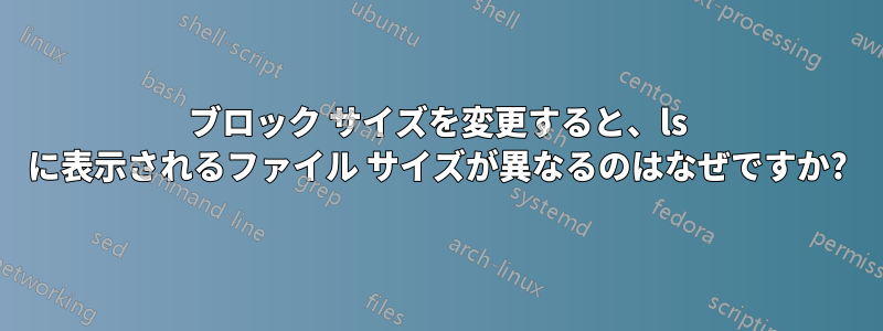 ブロック サイズを変更すると、ls に表示されるファイル サイズが異なるのはなぜですか?