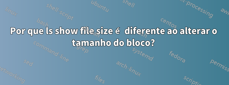 Por que ls show file size é diferente ao alterar o tamanho do bloco?