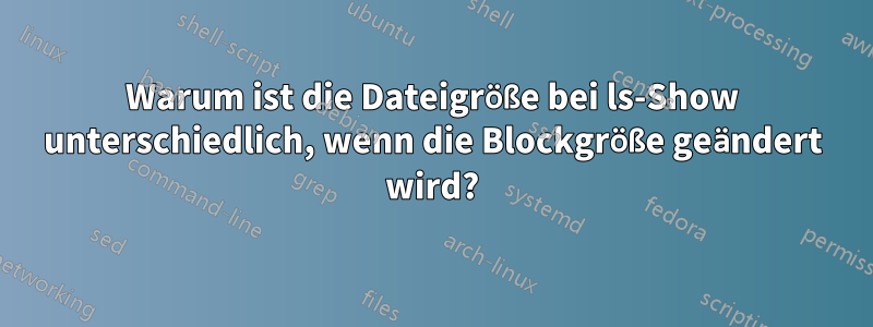 Warum ist die Dateigröße bei ls-Show unterschiedlich, wenn die Blockgröße geändert wird?