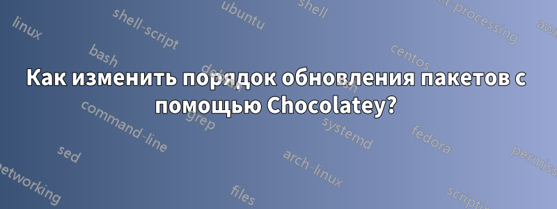 Как изменить порядок обновления пакетов с помощью Chocolatey?