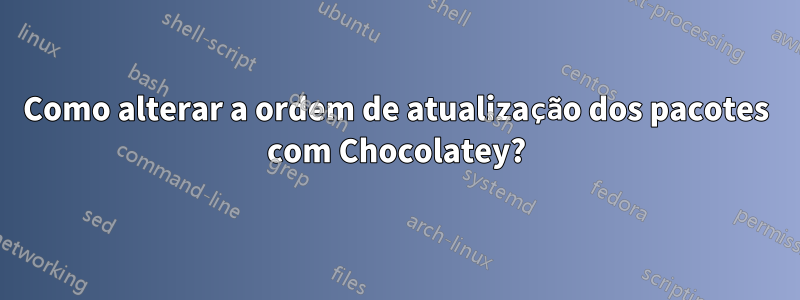 Como alterar a ordem de atualização dos pacotes com Chocolatey?