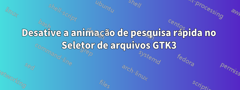 Desative a animação de pesquisa rápida no Seletor de arquivos GTK3