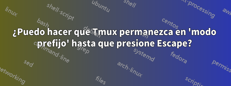 ¿Puedo hacer que Tmux permanezca en 'modo prefijo' hasta que presione Escape?