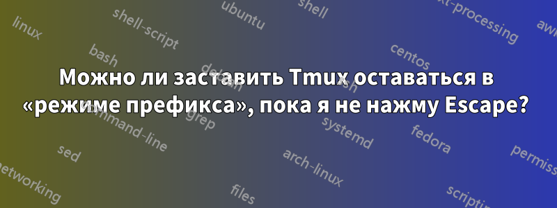 Можно ли заставить Tmux оставаться в «режиме префикса», пока я не нажму Escape?