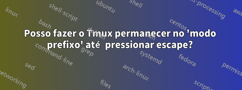 Posso fazer o Tmux permanecer no 'modo prefixo' até pressionar escape?