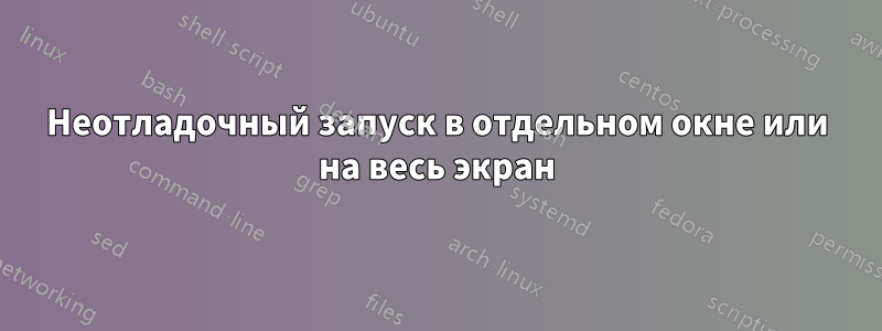 Неотладочный запуск в отдельном окне или на весь экран