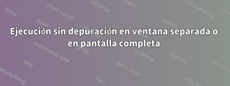 Ejecución sin depuración en ventana separada o en pantalla completa