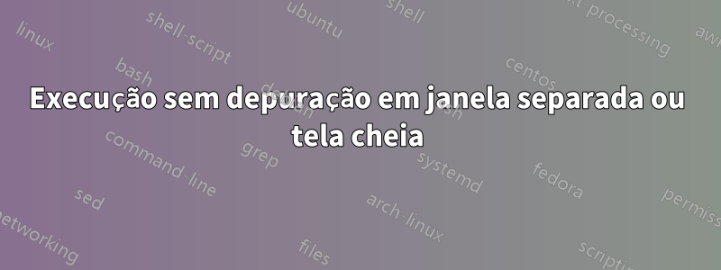 Execução sem depuração em janela separada ou tela cheia