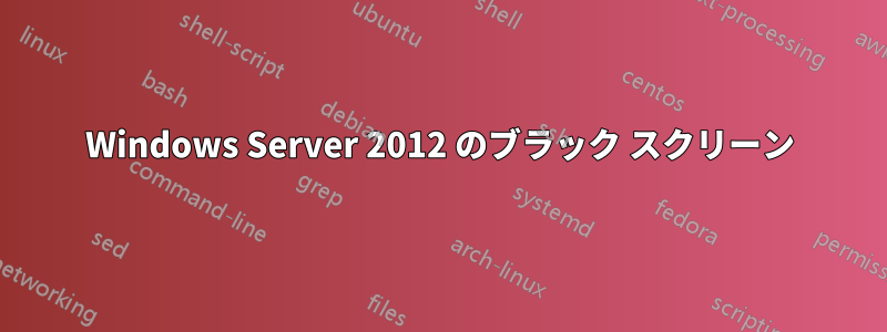 Windows Server 2012 のブラック スクリーン