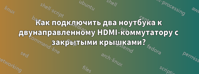 Как подключить два ноутбука к двунаправленному HDMI-коммутатору с закрытыми крышками?