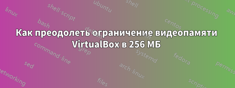 Как преодолеть ограничение видеопамяти VirtualBox в 256 МБ