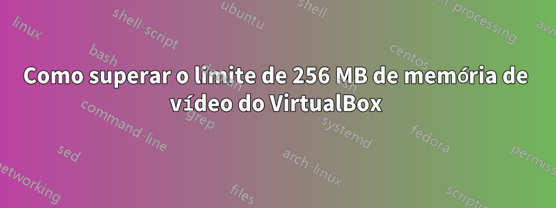 Como superar o limite de 256 MB de memória de vídeo do VirtualBox