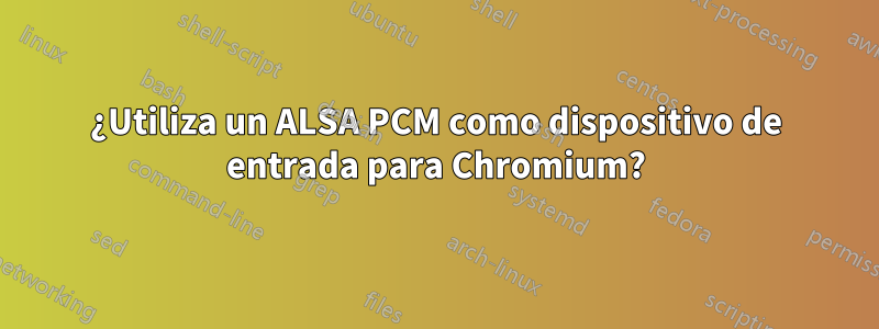 ¿Utiliza un ALSA PCM como dispositivo de entrada para Chromium?