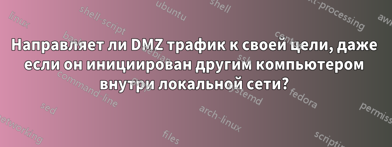 Направляет ли DMZ трафик к своей цели, даже если он инициирован другим компьютером внутри локальной сети?