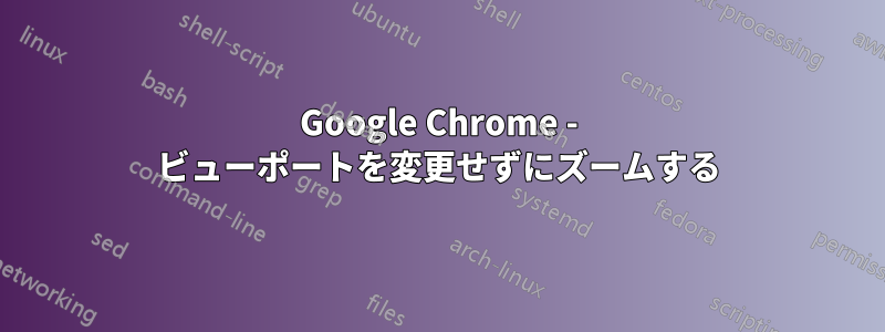 Google Chrome - ビューポートを変更せずにズームする