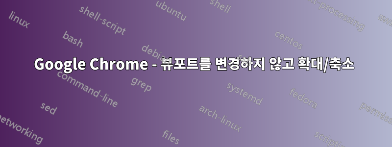 Google Chrome - 뷰포트를 변경하지 않고 확대/축소