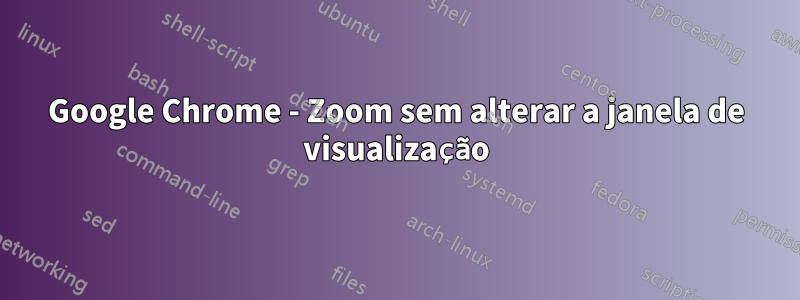 Google Chrome - Zoom sem alterar a janela de visualização