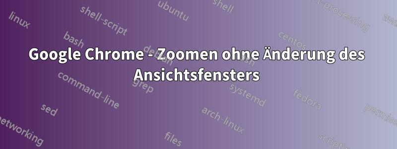 Google Chrome - Zoomen ohne Änderung des Ansichtsfensters