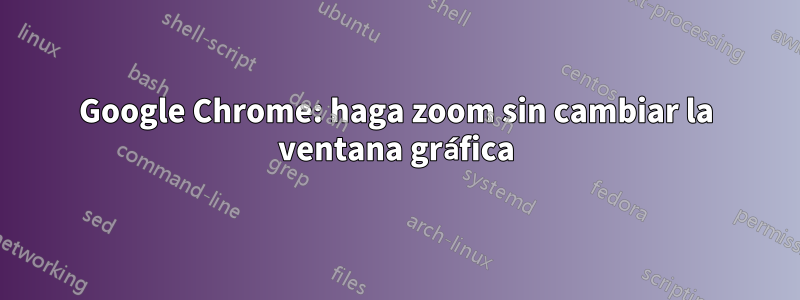 Google Chrome: haga zoom sin cambiar la ventana gráfica