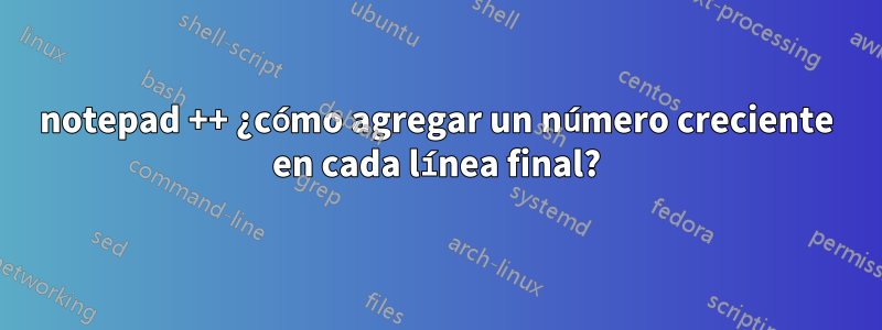 notepad ++ ¿cómo agregar un número creciente en cada línea final?