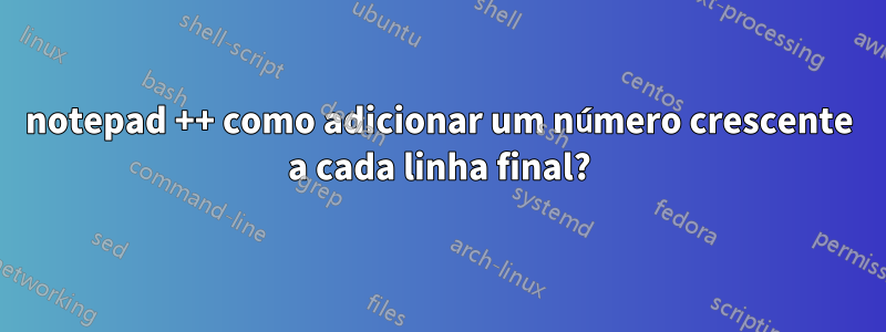 notepad ++ como adicionar um número crescente a cada linha final?