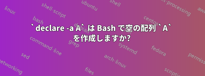 `declare -a A` は Bash で空の配列 `A` を作成しますか?