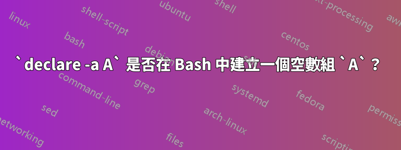 `declare -a A` 是否在 Bash 中建立一個空數組 `A`？