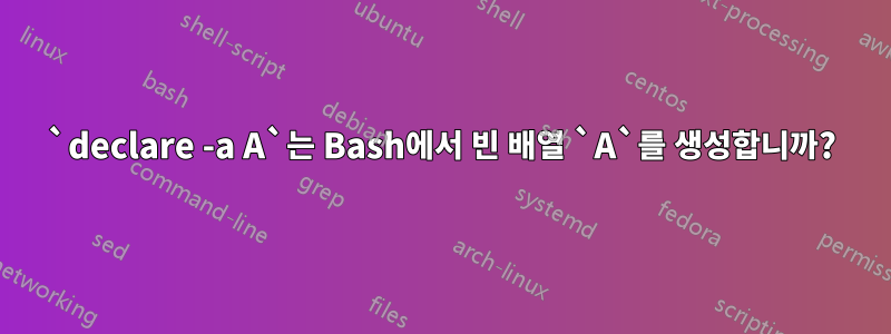 `declare -a A`는 Bash에서 빈 배열 `A`를 생성합니까?