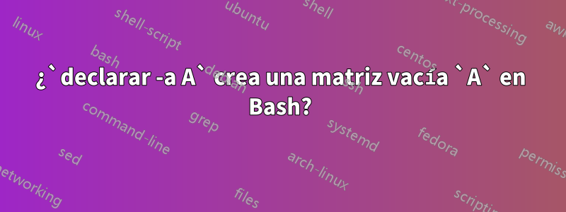 ¿`declarar -a A` crea una matriz vacía `A` en Bash?