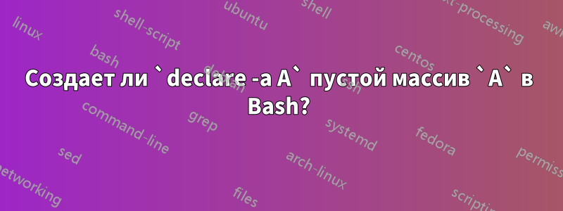 Создает ли `declare -a A` пустой массив `A` в Bash?