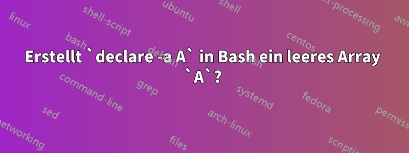 Erstellt `declare -a A` in Bash ein leeres Array `A`?